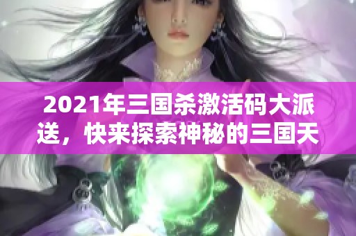 2021年三国杀激活码大派送，快来探索神秘的三国天下!