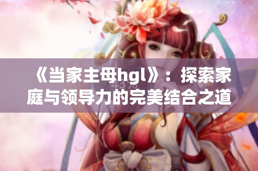 《当家主母hgl》：探索家庭与领导力的完美结合之道