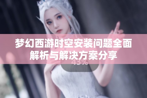 梦幻西游时空安装问题全面解析与解决方案分享