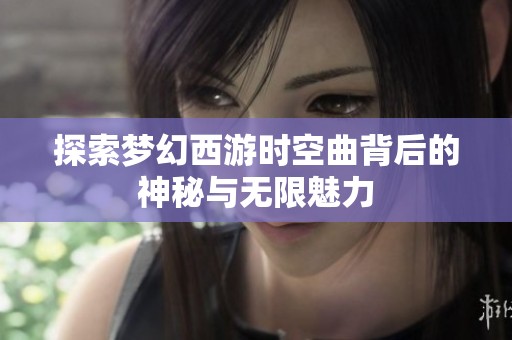 探索梦幻西游时空曲背后的神秘与无限魅力