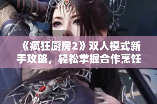 《疯狂厨房2》双人模式新手攻略，轻松掌握合作烹饪技巧