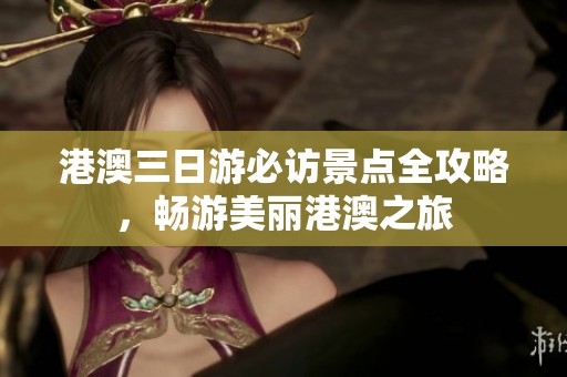 港澳三日游必访景点全攻略，畅游美丽港澳之旅