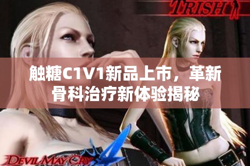 触糖C1V1新品上市，革新骨科治疗新体验揭秘