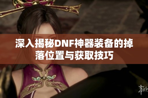 深入揭秘DNF神器装备的掉落位置与获取技巧