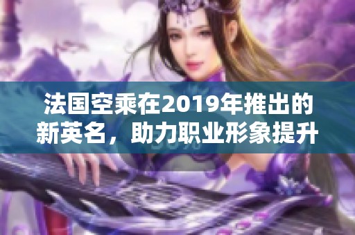 法国空乘在2019年推出的新英名，助力职业形象提升