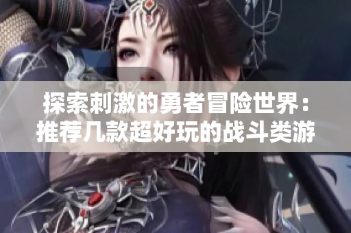 探索刺激的勇者冒险世界：推荐几款超好玩的战斗类游戏