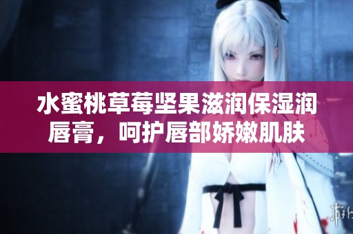 水蜜桃草莓坚果滋润保湿润唇膏，呵护唇部娇嫩肌肤