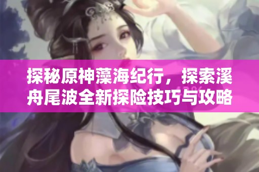 探秘原神藻海纪行，探索溪舟尾波全新探险技巧与攻略