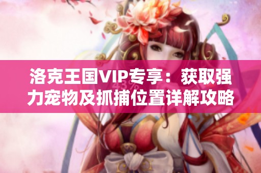 洛克王国VIP专享：获取强力宠物及抓捕位置详解攻略