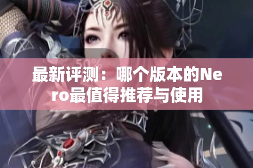 最新评测：哪个版本的Nero最值得推荐与使用