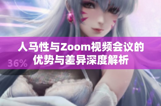 人马性与Zoom视频会议的优势与差异深度解析