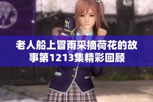 老人船上冒雨采摘荷花的故事第1213集精彩回顾