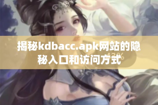 揭秘kdbacc.apk网站的隐秘入口和访问方式