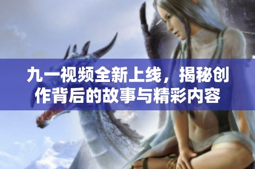 九一视频全新上线，揭秘创作背后的故事与精彩内容