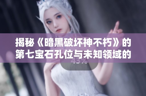 揭秘《暗黑破坏神不朽》的第七宝石孔位与未知领域的奥秘