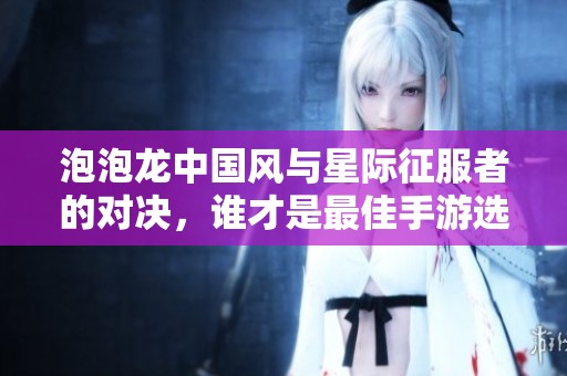泡泡龙中国风与星际征服者的对决，谁才是最佳手游选择