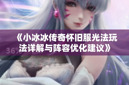 《小冰冰传奇怀旧服光法玩法详解与阵容优化建议》