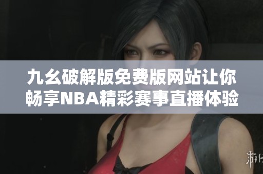 九幺破解版免费版网站让你畅享NBA精彩赛事直播体验