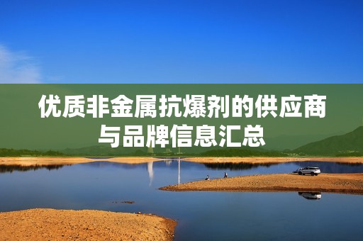 优质非金属抗爆剂的供应商与品牌信息汇总