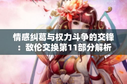 情感纠葛与权力斗争的交锋：敌伦交换第11部分解析