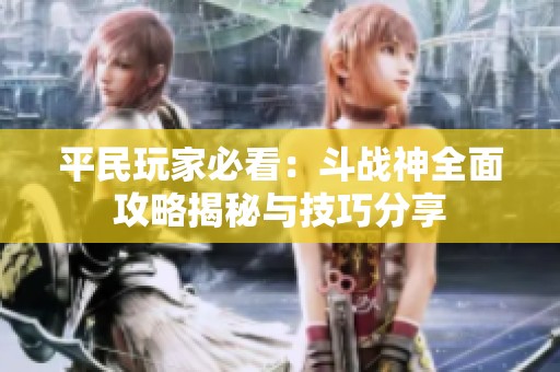 平民玩家必看：斗战神全面攻略揭秘与技巧分享