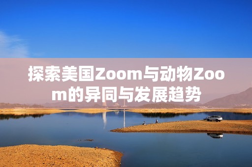 探索美国Zoom与动物Zoom的异同与发展趋势