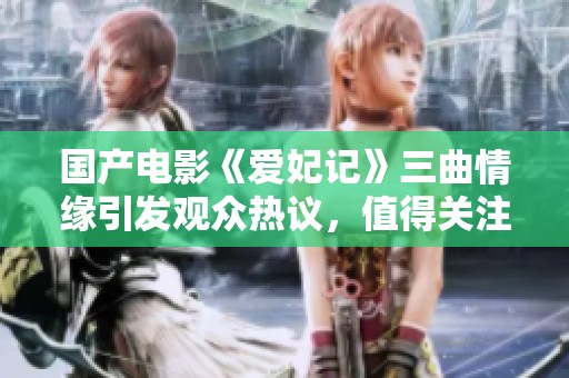 国产电影《爱妃记》三曲情缘引发观众热议，值得关注的新作