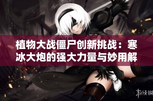 植物大战僵尸创新挑战：寒冰大炮的强大力量与妙用解析