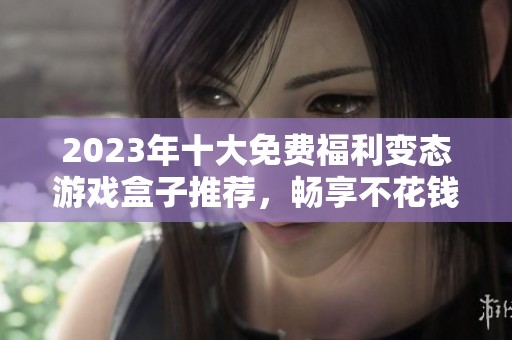 2023年十大免费福利变态游戏盒子推荐，畅享不花钱的游戏乐趣