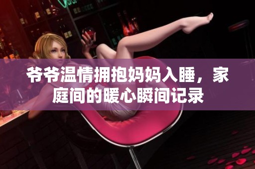 爷爷温情拥抱妈妈入睡，家庭间的暖心瞬间记录