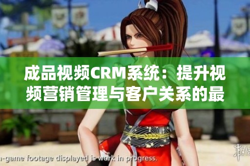 成品视频CRM系统：提升视频营销管理与客户关系的最佳方案