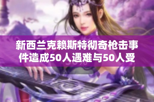 新西兰克赖斯特彻奇枪击事件造成50人遇难与50人受伤