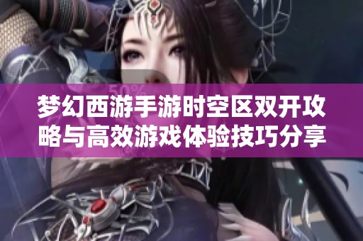 梦幻西游手游时空区双开攻略与高效游戏体验技巧分享