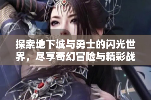 探索地下城与勇士的闪光世界，尽享奇幻冒险与精彩战斗
