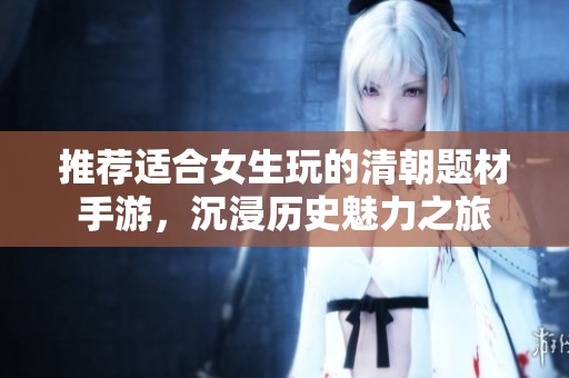 推荐适合女生玩的清朝题材手游，沉浸历史魅力之旅