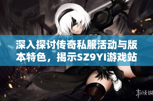 深入探讨传奇私服活动与版本特色，揭示SZ9YI游戏站秘密