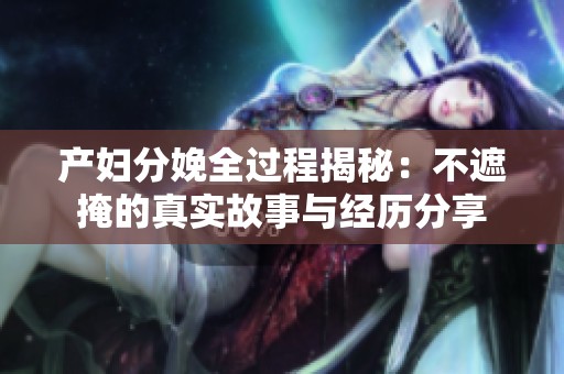 产妇分娩全过程揭秘：不遮掩的真实故事与经历分享