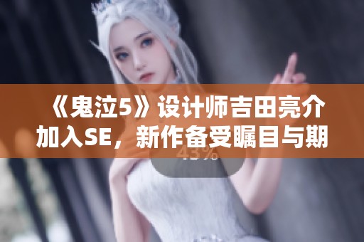 《鬼泣5》设计师吉田亮介加入SE，新作备受瞩目与期待