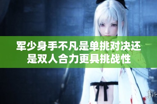 军少身手不凡是单挑对决还是双人合力更具挑战性
