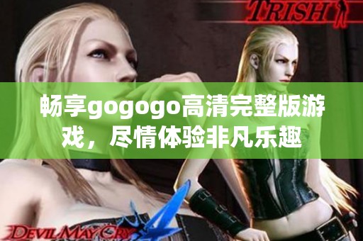 畅享gogogo高清完整版游戏，尽情体验非凡乐趣