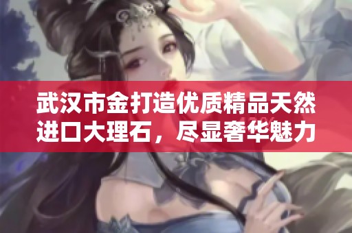 武汉市金打造优质精品天然进口大理石，尽显奢华魅力