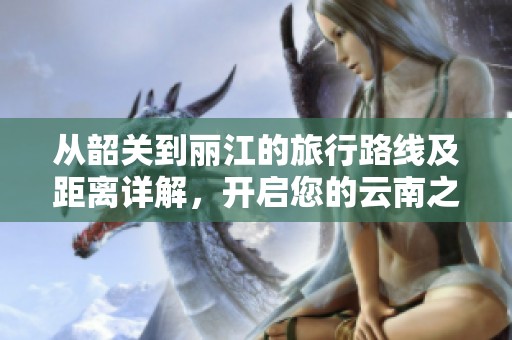 从韶关到丽江的旅行路线及距离详解，开启您的云南之旅
