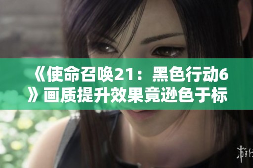 《使命召唤21：黑色行动6》画质提升效果竟逊色于标准PS5版