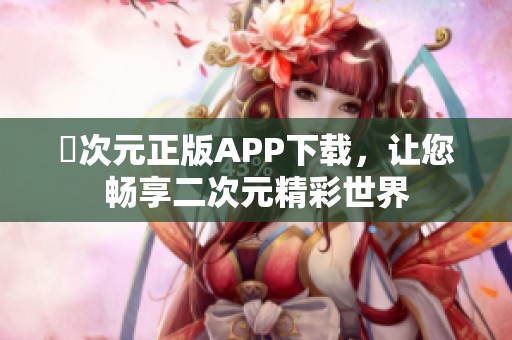 囧次元正版APP下载，让您畅享二次元精彩世界