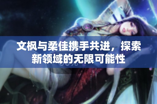 文枫与柔佳携手共进，探索新领域的无限可能性