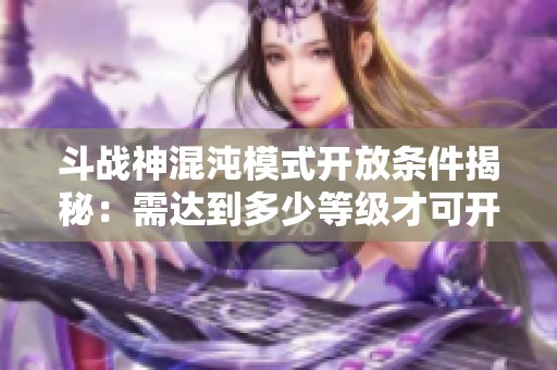 斗战神混沌模式开放条件揭秘：需达到多少等级才可开启