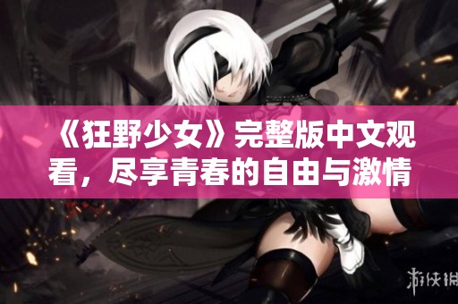 《狂野少女》完整版中文观看，尽享青春的自由与激情