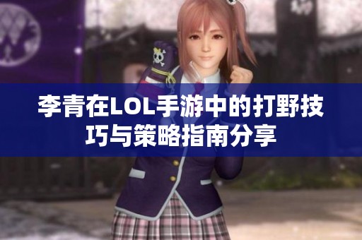 李青在LOL手游中的打野技巧与策略指南分享