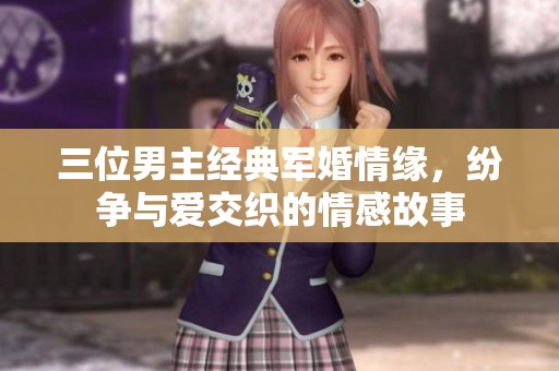 三位男主经典军婚情缘，纷争与爱交织的情感故事