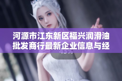 河源市江东新区福兴润滑油批发商行最新企业信息与经营状况分析